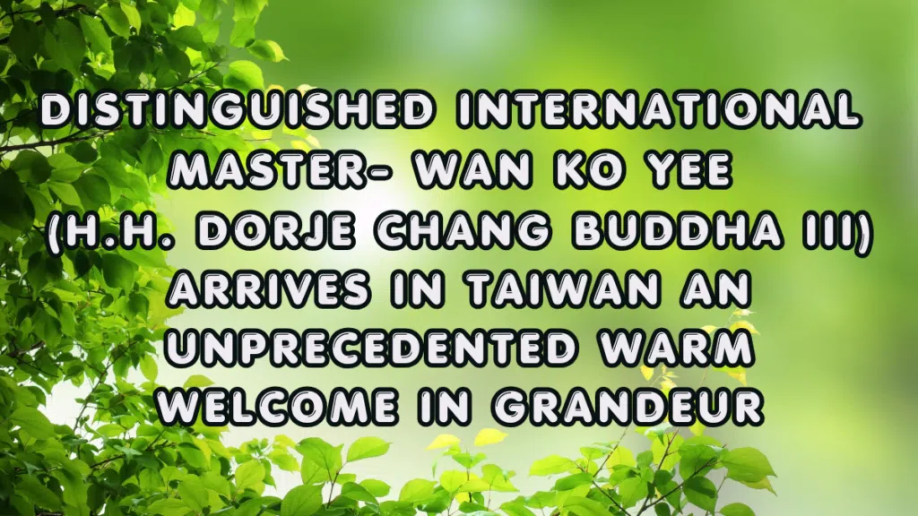 DISTINGUISHED INTERNATIONAL MASTER- WAN KO YEE (H.H. Dorje Chang Buddha III) ARRIVES IN TAIWAN AN UNPRECEDENTED WARM WELCOME IN GRANDEUR